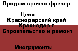 Продам срочно фрезер › Цена ­ 3 000 - Краснодарский край, Краснодар г. Строительство и ремонт » Инструменты   . Краснодарский край,Краснодар г.